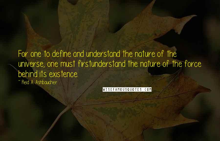 Reid A. Ashbaucher Quotes: For one to define and understand the nature of the universe, one must firstunderstand the nature of the force behind its existence.