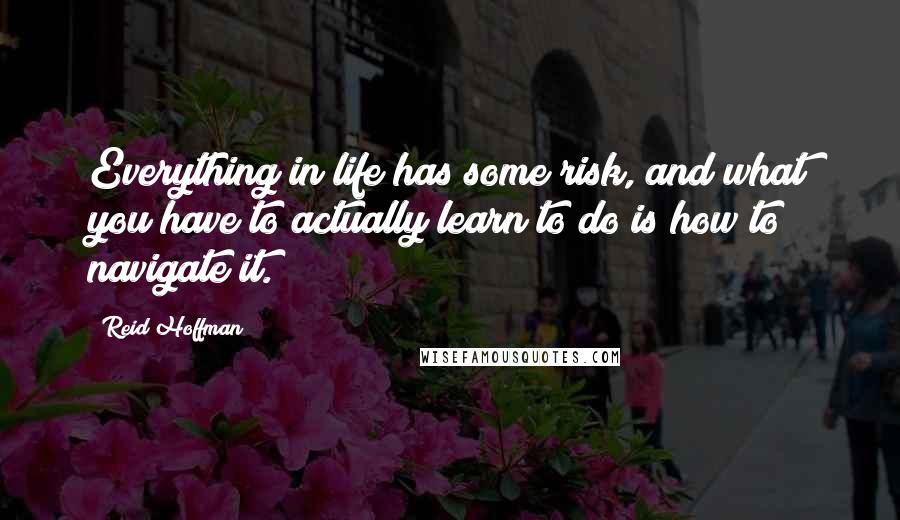 Reid Hoffman Quotes: Everything in life has some risk, and what you have to actually learn to do is how to navigate it.