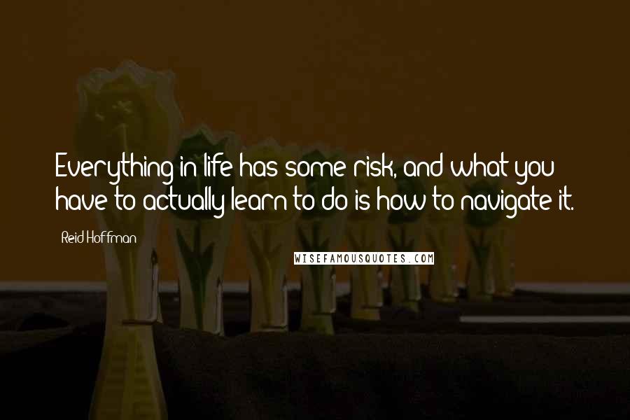 Reid Hoffman Quotes: Everything in life has some risk, and what you have to actually learn to do is how to navigate it.