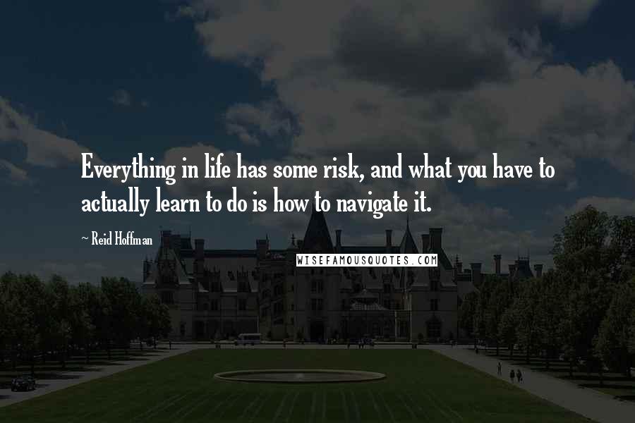 Reid Hoffman Quotes: Everything in life has some risk, and what you have to actually learn to do is how to navigate it.