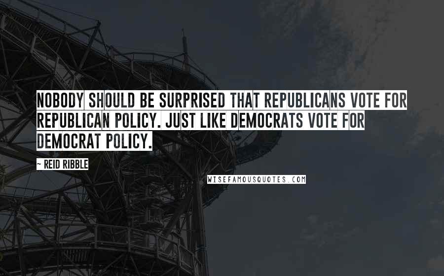 Reid Ribble Quotes: Nobody should be surprised that Republicans vote for Republican policy. Just like Democrats vote for Democrat policy.