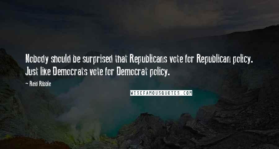 Reid Ribble Quotes: Nobody should be surprised that Republicans vote for Republican policy. Just like Democrats vote for Democrat policy.