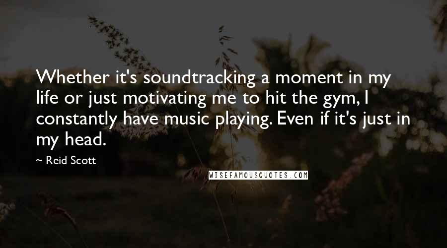 Reid Scott Quotes: Whether it's soundtracking a moment in my life or just motivating me to hit the gym, I constantly have music playing. Even if it's just in my head.