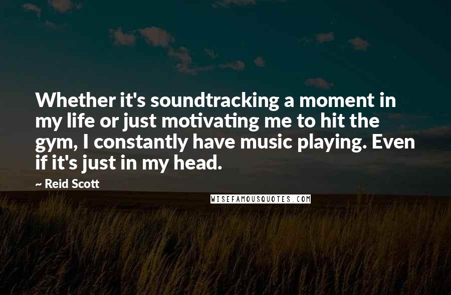 Reid Scott Quotes: Whether it's soundtracking a moment in my life or just motivating me to hit the gym, I constantly have music playing. Even if it's just in my head.