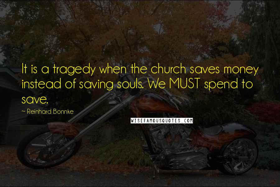 Reinhard Bonnke Quotes: It is a tragedy when the church saves money instead of saving souls. We MUST spend to save.