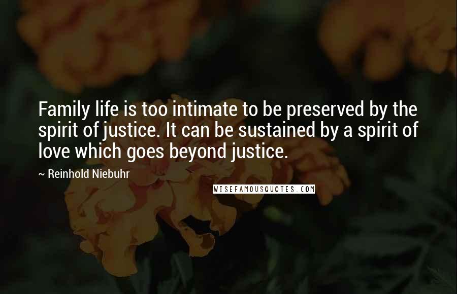 Reinhold Niebuhr Quotes: Family life is too intimate to be preserved by the spirit of justice. It can be sustained by a spirit of love which goes beyond justice.