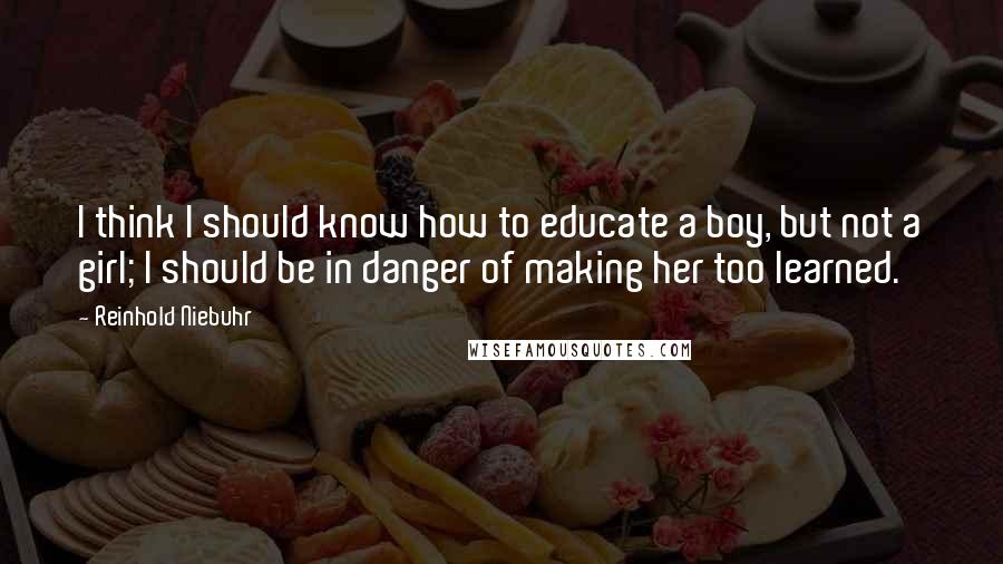 Reinhold Niebuhr Quotes: I think I should know how to educate a boy, but not a girl; I should be in danger of making her too learned.