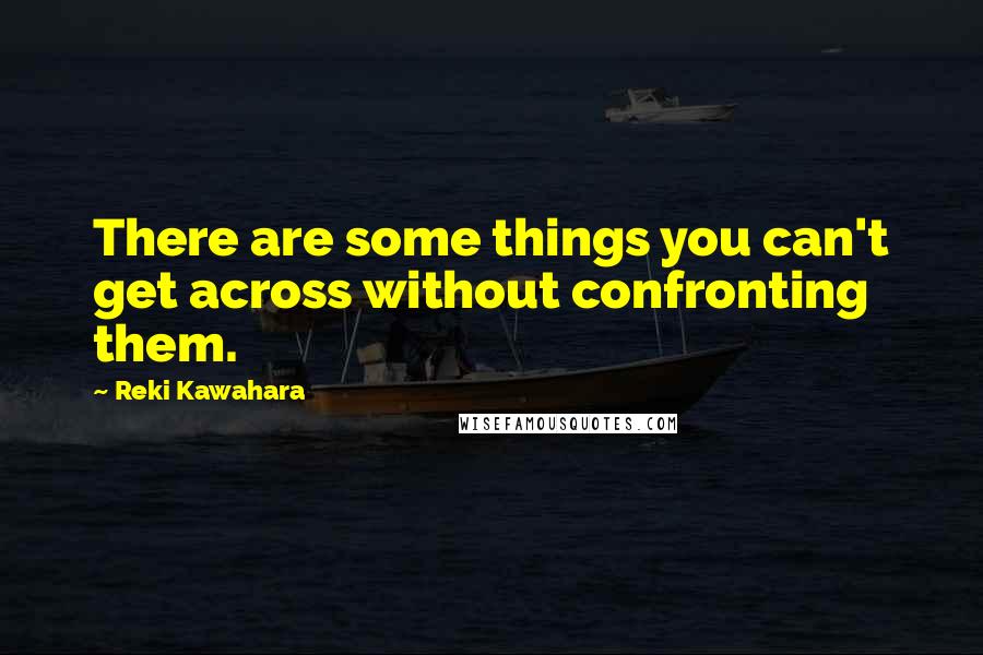 Reki Kawahara Quotes: There are some things you can't get across without confronting them.