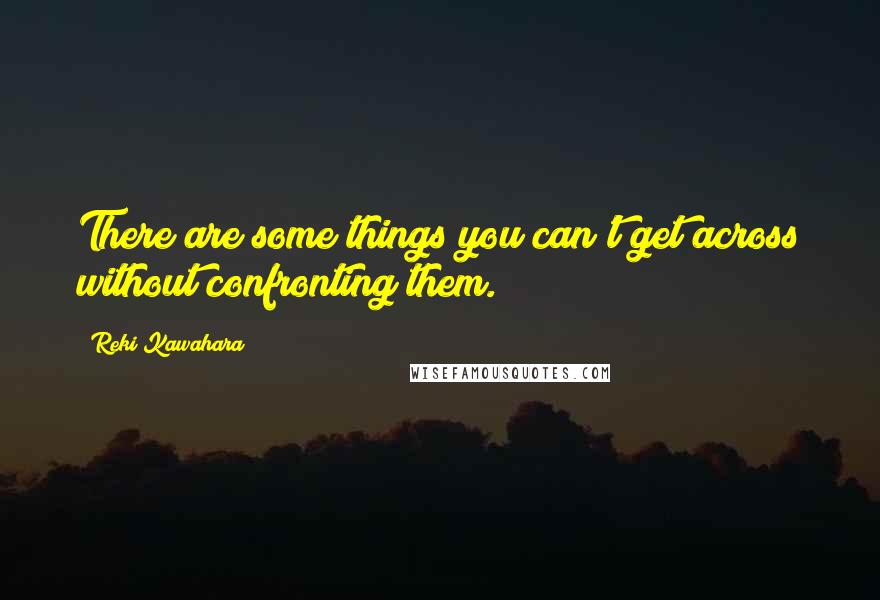 Reki Kawahara Quotes: There are some things you can't get across without confronting them.