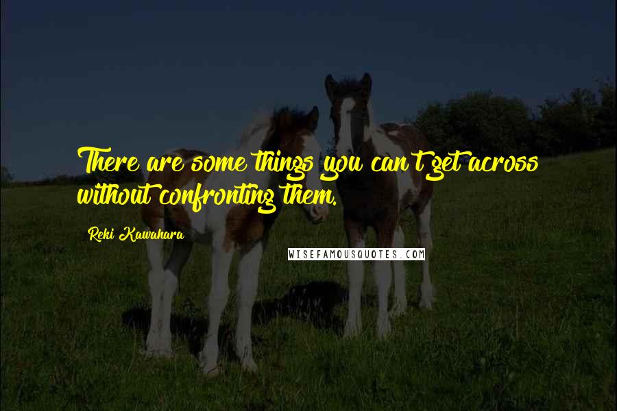 Reki Kawahara Quotes: There are some things you can't get across without confronting them.