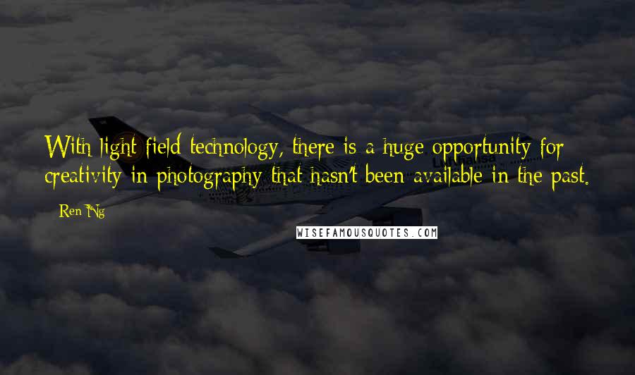 Ren Ng Quotes: With light field technology, there is a huge opportunity for creativity in photography that hasn't been available in the past.