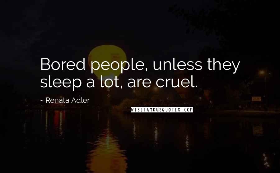 Renata Adler Quotes: Bored people, unless they sleep a lot, are cruel.