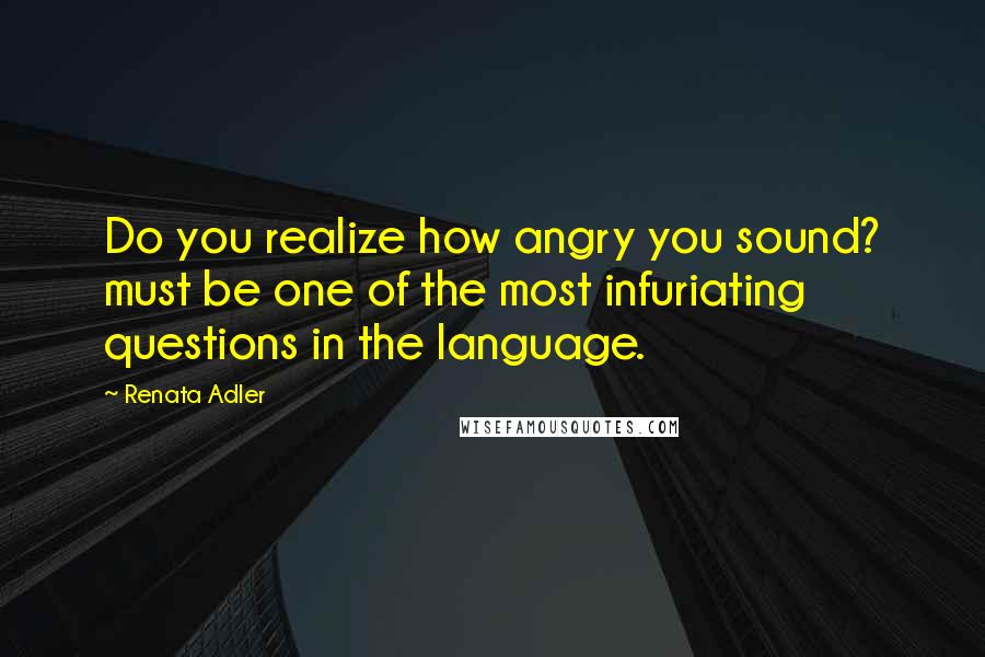 Renata Adler Quotes: Do you realize how angry you sound? must be one of the most infuriating questions in the language.