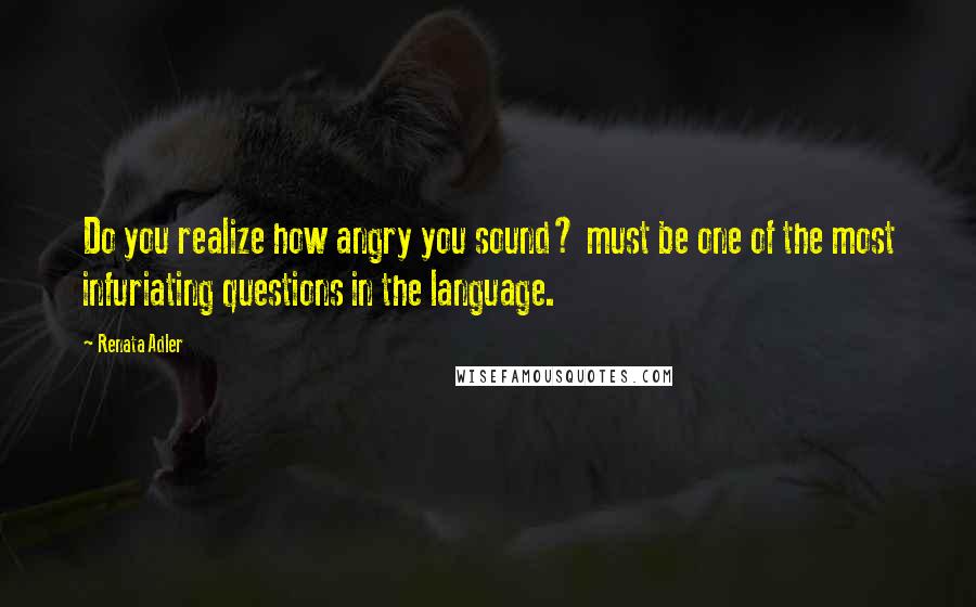 Renata Adler Quotes: Do you realize how angry you sound? must be one of the most infuriating questions in the language.