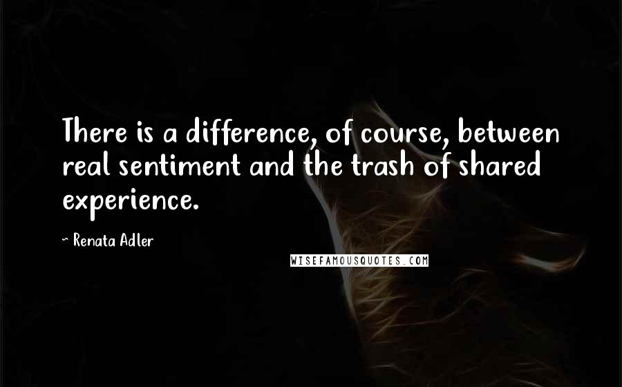 Renata Adler Quotes: There is a difference, of course, between real sentiment and the trash of shared experience.