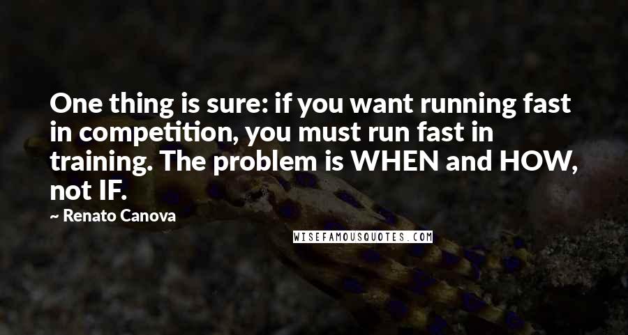 Renato Canova Quotes: One thing is sure: if you want running fast in competition, you must run fast in training. The problem is WHEN and HOW, not IF.