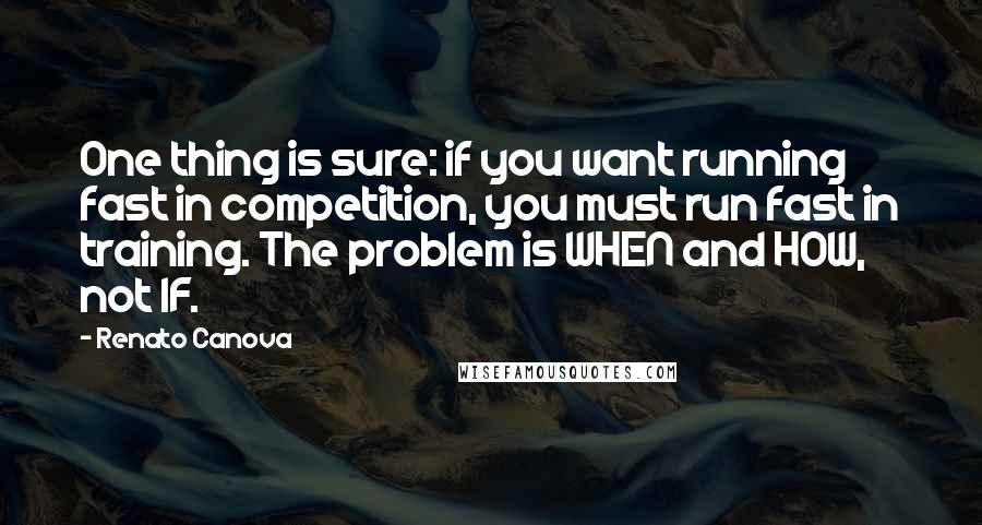 Renato Canova Quotes: One thing is sure: if you want running fast in competition, you must run fast in training. The problem is WHEN and HOW, not IF.