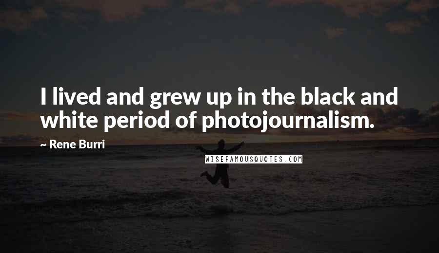 Rene Burri Quotes: I lived and grew up in the black and white period of photojournalism.