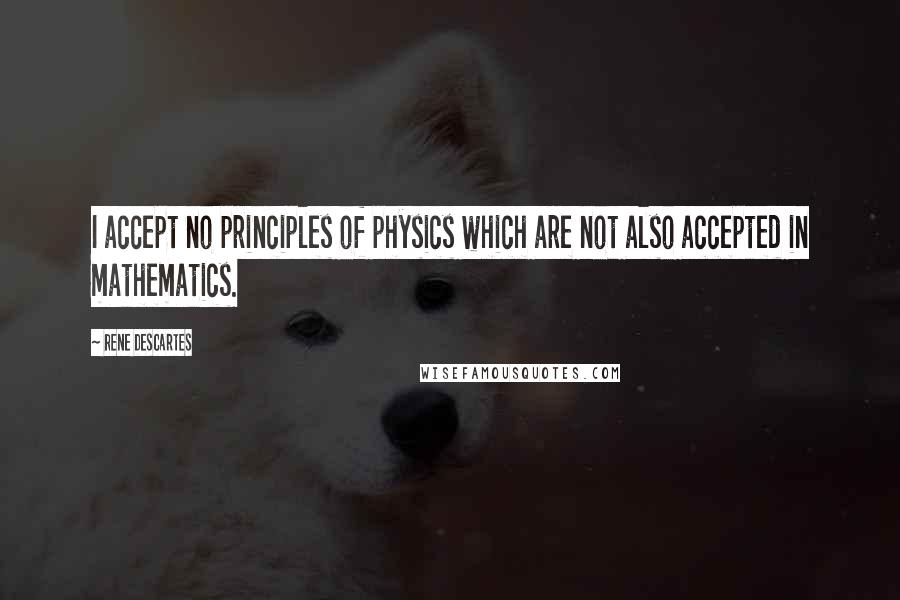 Rene Descartes Quotes: I accept no principles of physics which are not also accepted in mathematics.