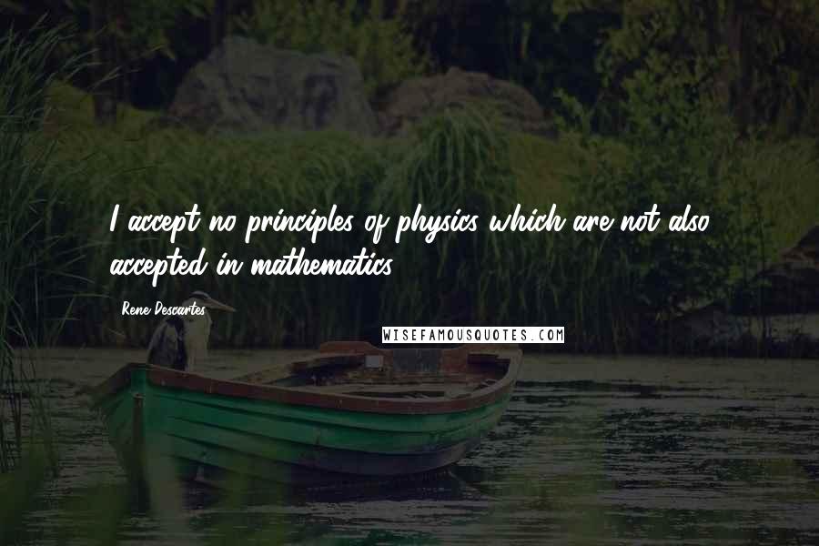 Rene Descartes Quotes: I accept no principles of physics which are not also accepted in mathematics.