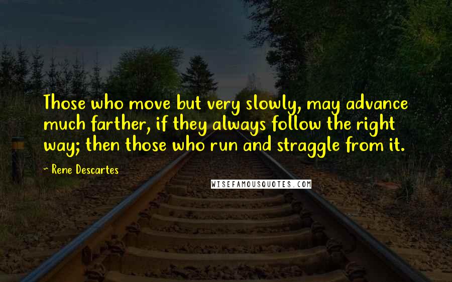 Rene Descartes Quotes: Those who move but very slowly, may advance much farther, if they always follow the right way; then those who run and straggle from it.