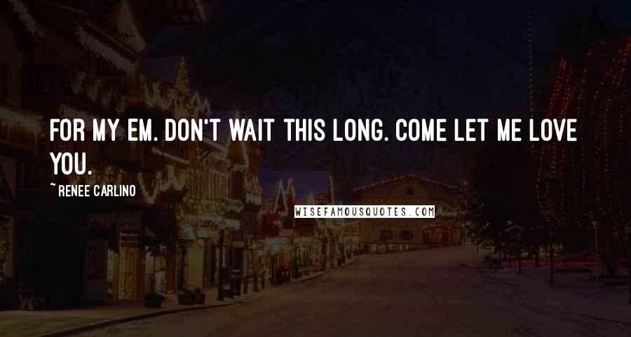 Renee Carlino Quotes: For my Em. Don't wait this long. Come let me love you.