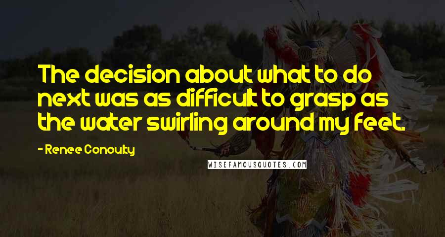 Renee Conoulty Quotes: The decision about what to do next was as difficult to grasp as the water swirling around my feet.