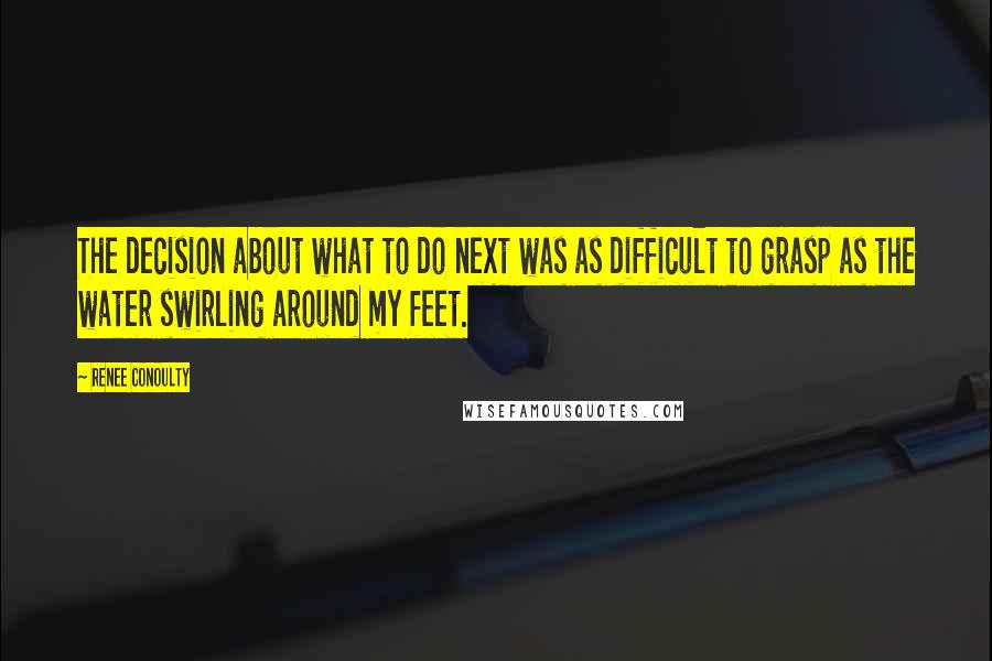 Renee Conoulty Quotes: The decision about what to do next was as difficult to grasp as the water swirling around my feet.