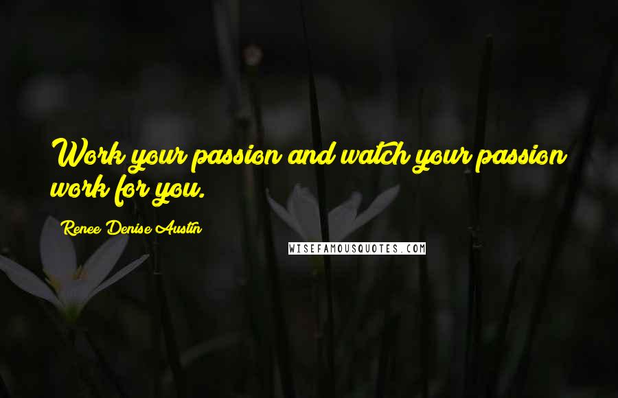 Renee Denise Austin Quotes: Work your passion and watch your passion work for you.