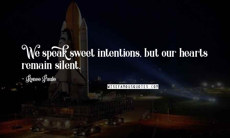 Renee Paule Quotes: We speak sweet intentions, but our hearts remain silent.