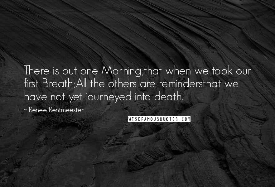 Renee Rentmeester Quotes: There is but one Morning,that when we took our first Breath;All the others are remindersthat we have not yet journeyed into death.