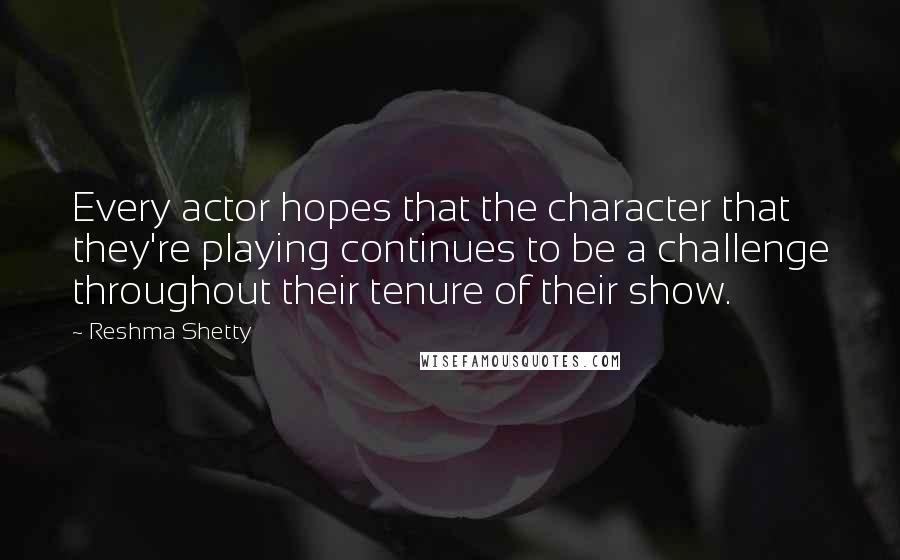 Reshma Shetty Quotes: Every actor hopes that the character that they're playing continues to be a challenge throughout their tenure of their show.