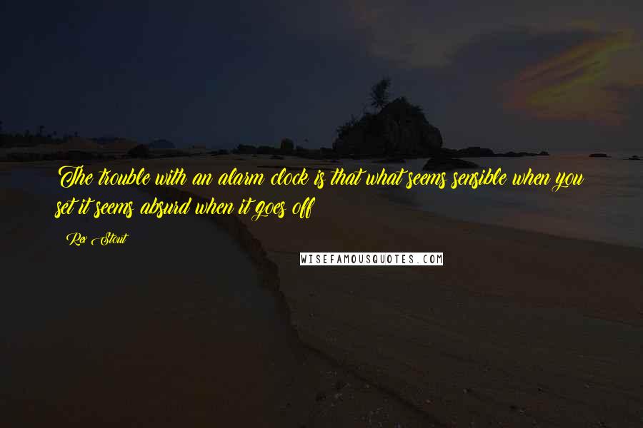 Rex Stout Quotes: The trouble with an alarm clock is that what seems sensible when you set it seems absurd when it goes off