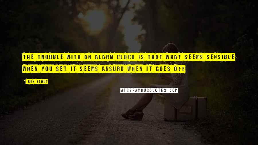 Rex Stout Quotes: The trouble with an alarm clock is that what seems sensible when you set it seems absurd when it goes off