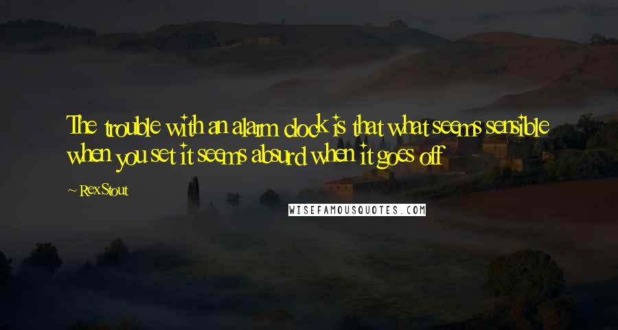 Rex Stout Quotes: The trouble with an alarm clock is that what seems sensible when you set it seems absurd when it goes off