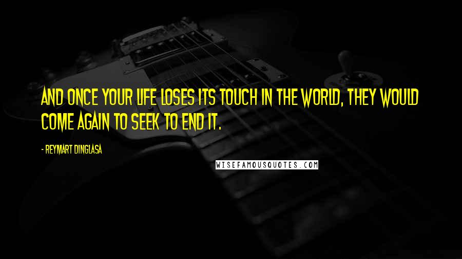 Reymart Dinglasa Quotes: And once your life loses its touch in the world, they would come again to seek to end it.