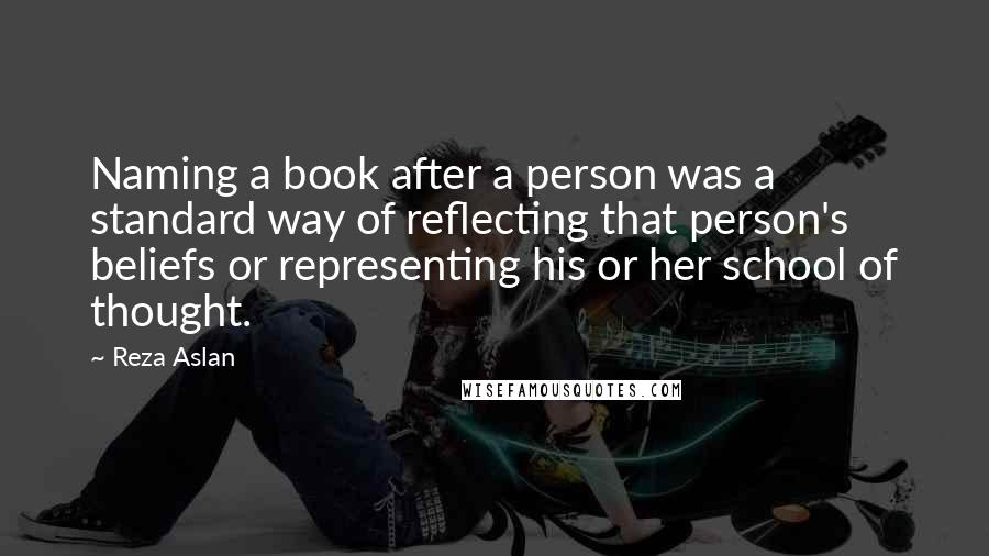 Reza Aslan Quotes: Naming a book after a person was a standard way of reflecting that person's beliefs or representing his or her school of thought.