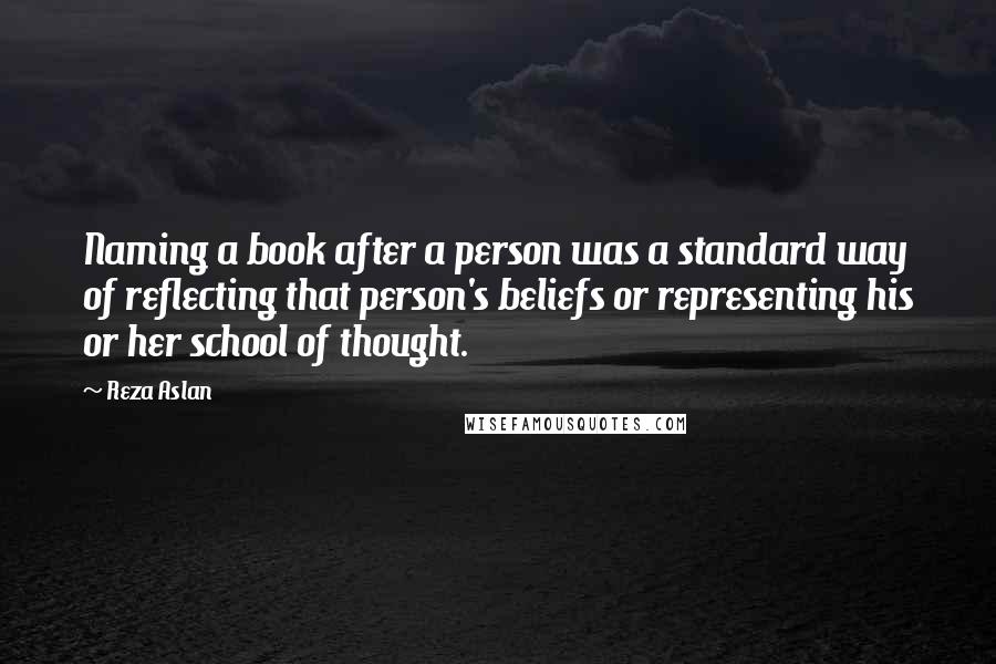 Reza Aslan Quotes: Naming a book after a person was a standard way of reflecting that person's beliefs or representing his or her school of thought.