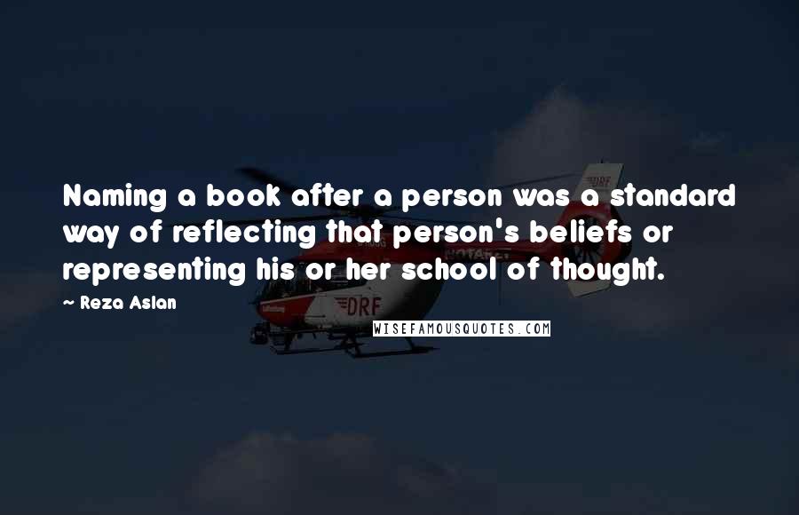 Reza Aslan Quotes: Naming a book after a person was a standard way of reflecting that person's beliefs or representing his or her school of thought.