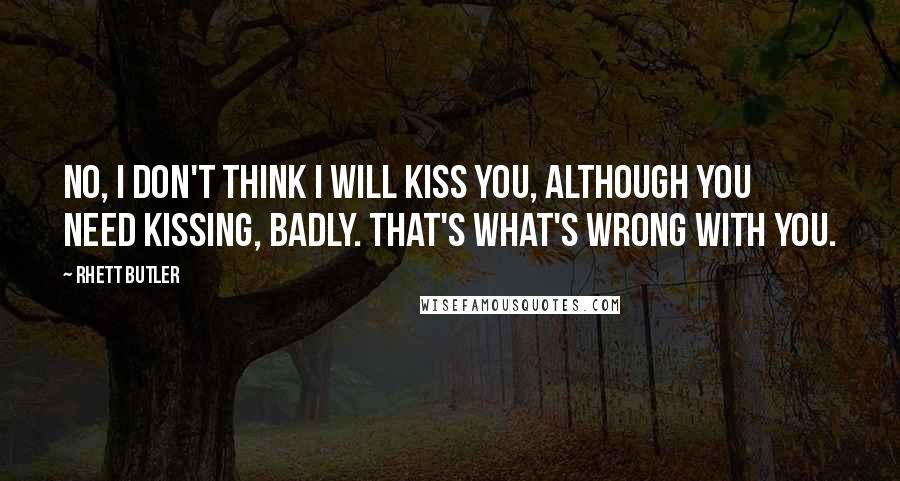 Rhett Butler Quotes: No, I don't think I will kiss you, although you need kissing, badly. That's what's wrong with you.