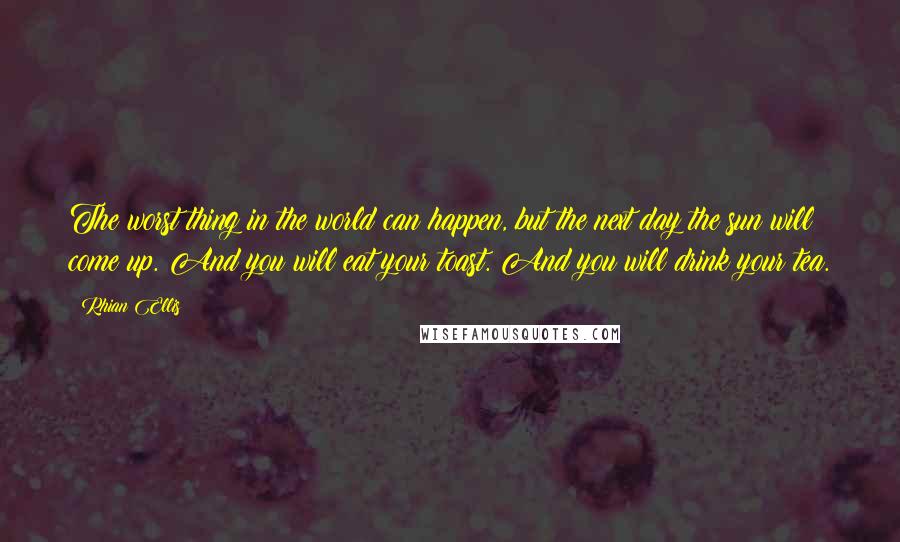 Rhian Ellis Quotes: The worst thing in the world can happen, but the next day the sun will come up. And you will eat your toast. And you will drink your tea.