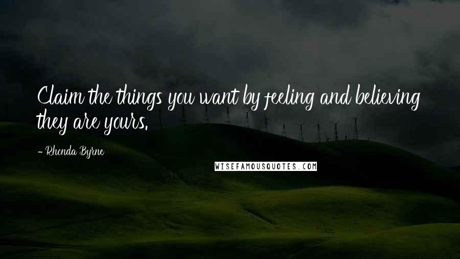 Rhonda Byrne Quotes: Claim the things you want by feeling and believing they are yours.