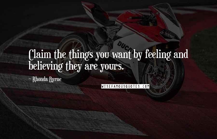 Rhonda Byrne Quotes: Claim the things you want by feeling and believing they are yours.