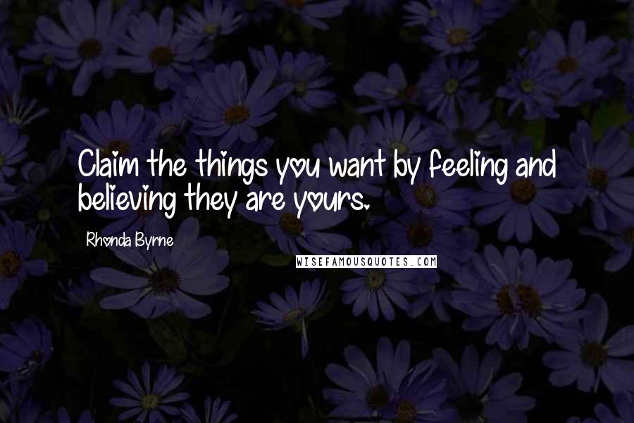 Rhonda Byrne Quotes: Claim the things you want by feeling and believing they are yours.