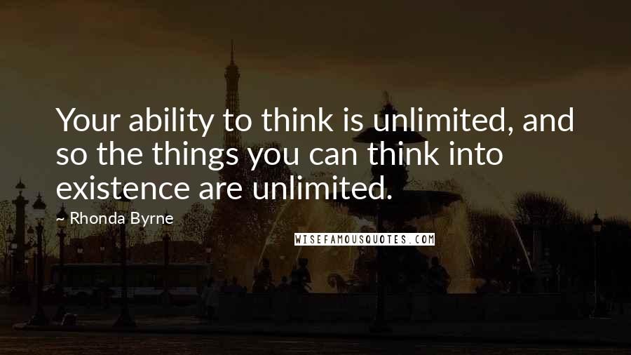 Rhonda Byrne Quotes: Your ability to think is unlimited, and so the things you can think into existence are unlimited.