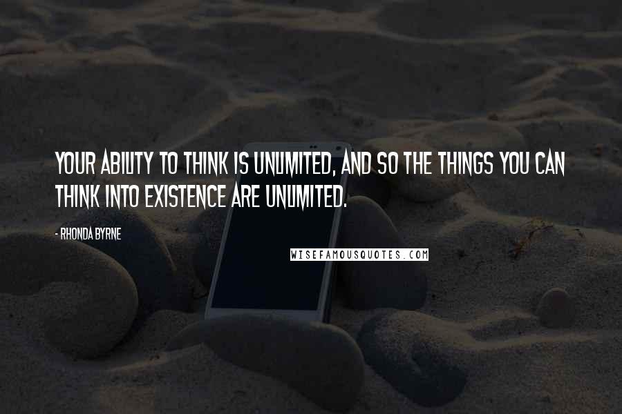 Rhonda Byrne Quotes: Your ability to think is unlimited, and so the things you can think into existence are unlimited.