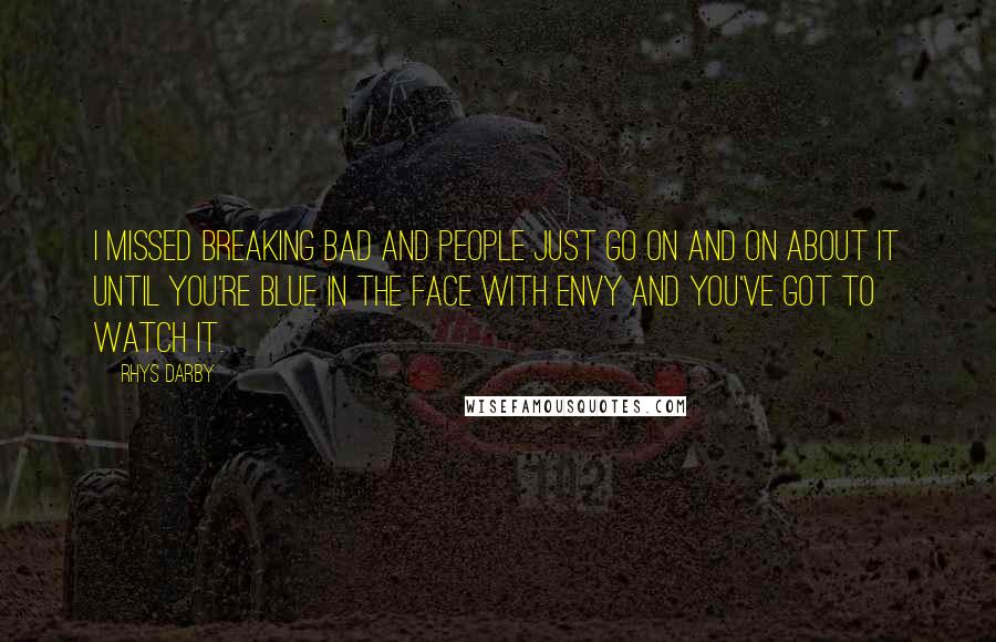 Rhys Darby Quotes: I missed Breaking Bad and people just go on and on about it until you're blue in the face with envy and you've got to watch it.