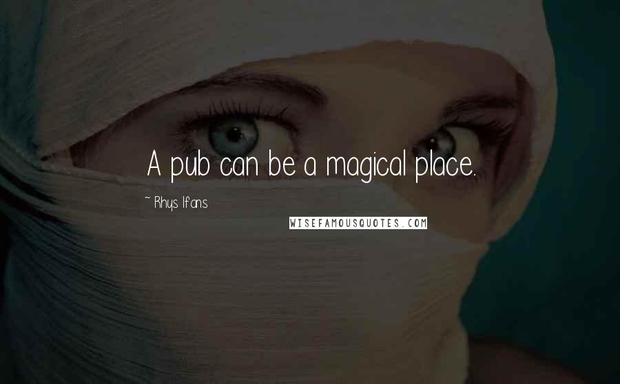 Rhys Ifans Quotes: A pub can be a magical place.