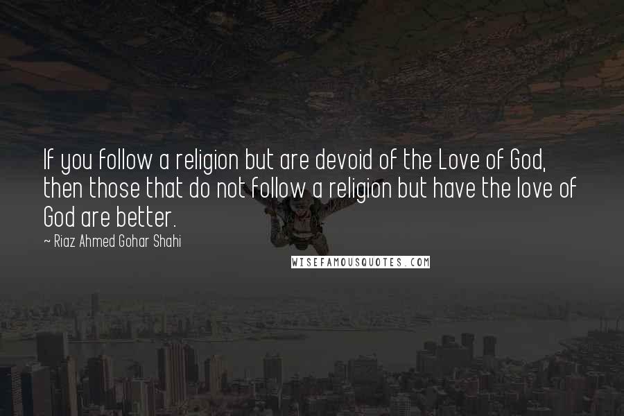 Riaz Ahmed Gohar Shahi Quotes: If you follow a religion but are devoid of the Love of God, then those that do not follow a religion but have the love of God are better.