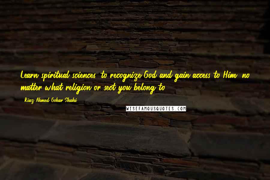 Riaz Ahmed Gohar Shahi Quotes: Learn spiritual sciences, to recognize God and gain access to Him, no matter what religion or sect you belong to!